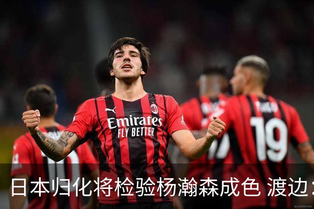 日本归化将检验杨瀚森成色 渡边：有实力击败中国男篮