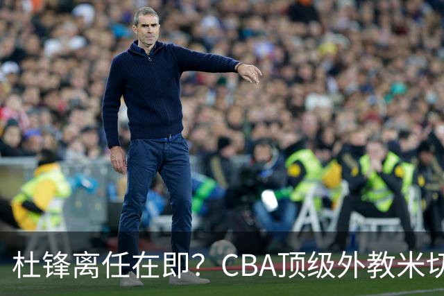 杜锋离任在即？CBA顶级外教米切尔或将加盟广东队，年薪预计破千万