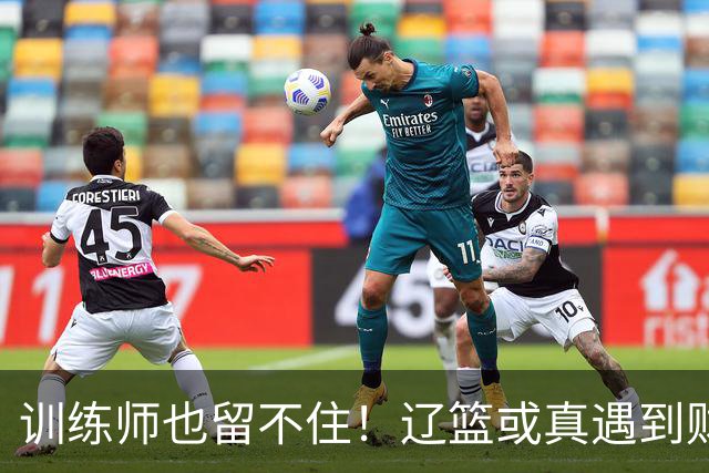 训练师也留不住！辽篮或真遇到财务危机，赵继伟付豪也不是不能卖