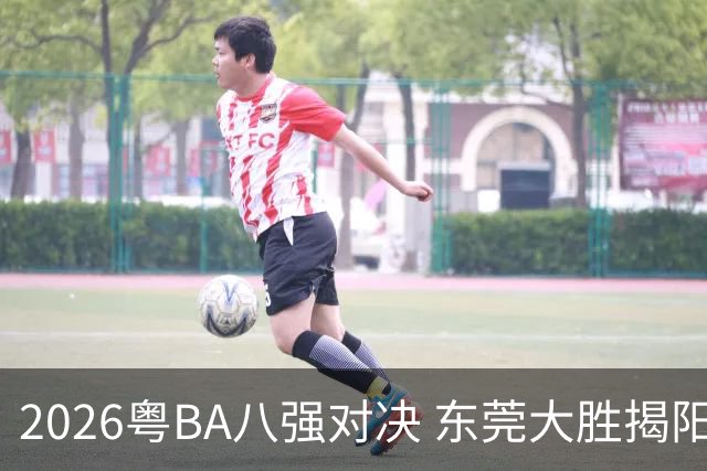 2026粤BA八强对决 东莞大胜揭阳晋级四强