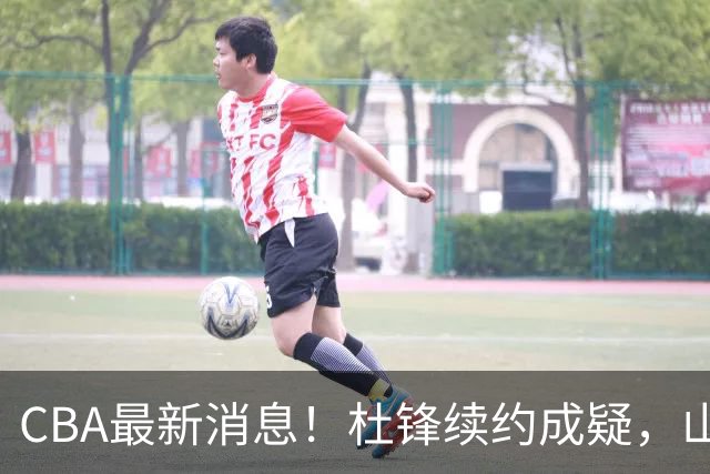 CBA最新消息！杜锋续约成疑，山东报价1米85后卫，首钢遭重罚